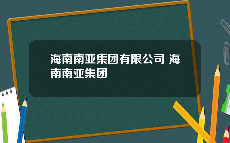 海南南亚集团有限公司 海南南亚集团